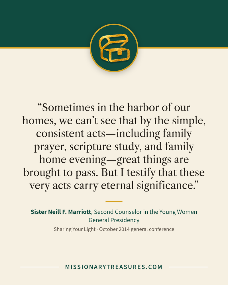 Quote card: “Sometimes in the harbor of our homes, we can’t see that by the simple, consistent acts—including family prayer, scripture study, and family home evening—great things are brought to pass. But I testify that these very acts carry eternal significance.” — Sister Neill F. Marriott