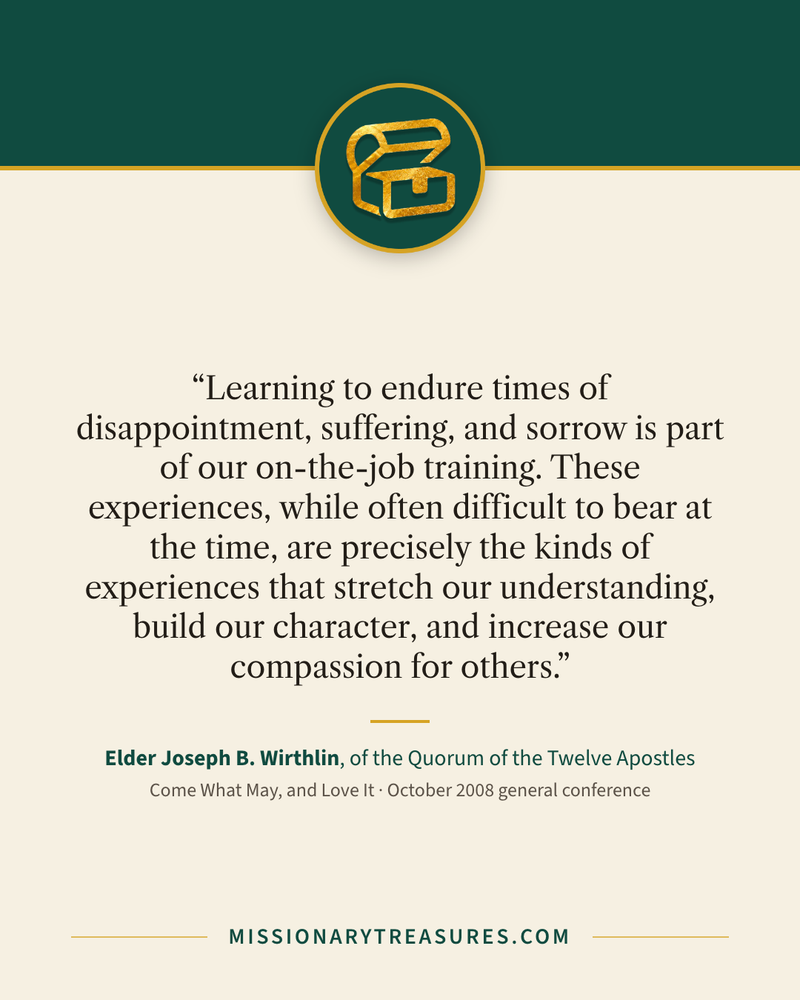 Quote card: “Learning to endure times of disappointment, suffering, and sorrow is part of our on-the-job training. These experiences, while often difficult to bear at the time, are precisely the kinds of experiences that stretch our understanding, build our character, and increase our compassion for others.” — Elder Joseph B. Wirthlin