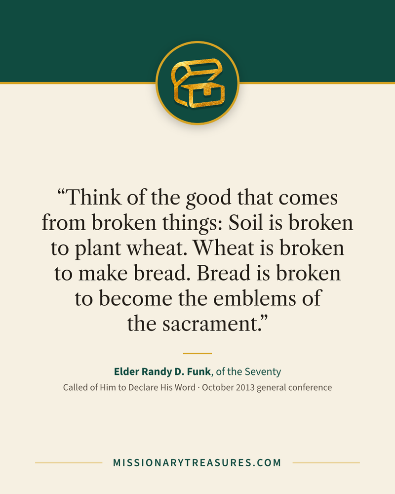 Quote card: “Think of the good that comes from broken things: Soil is broken to plant wheat. Wheat is broken to make bread. Bread is broken to become the emblems of the sacrament.” — Elder Randy D. Funk