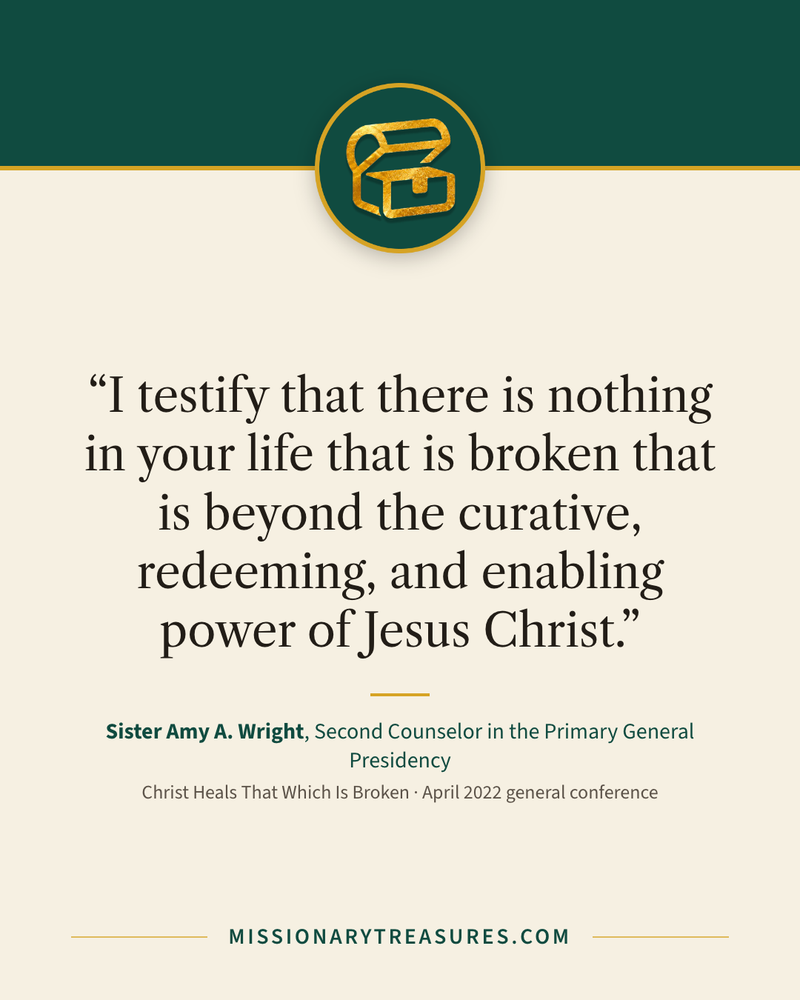 Quote card: “I testify that there is nothing in your life that is broken that is beyond the curative, redeeming, and enabling power of Jesus Christ.” — Sister Amy A. Wright
