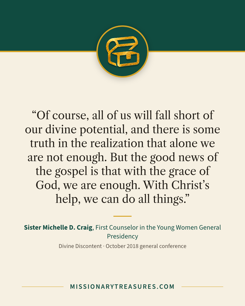 Quote card: “Of course, all of us will fall short of our divine potential, and there is some truth in the realization that alone we are not enough. But the good news of the gospel is that with the grace of God, we are enough. With Christ’s help, we can do all things.” — Sister Michelle D. Craig