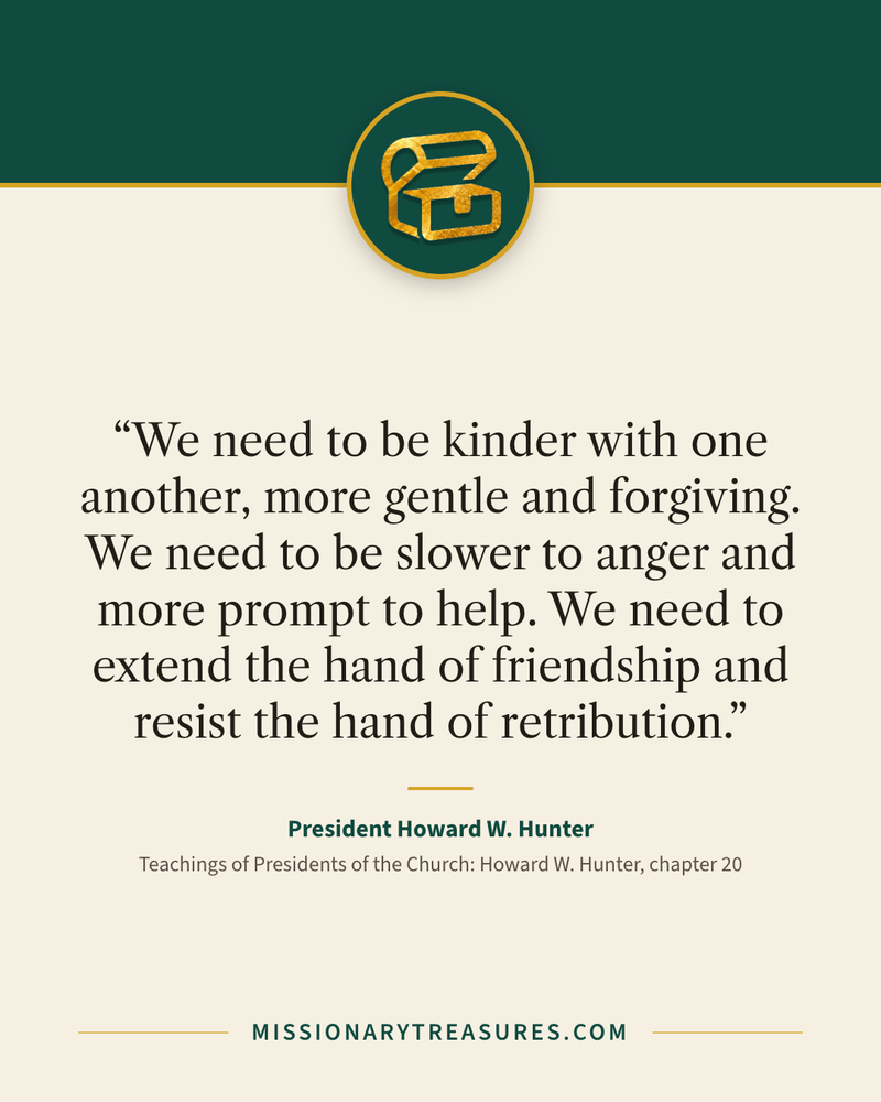 Quote card: “We need to be kinder with one another, more gentle and forgiving. We need to be slower to anger and more prompt to help. We need to extend the hand of friendship and resist the hand of retribution.” — President Howard W. Hunter