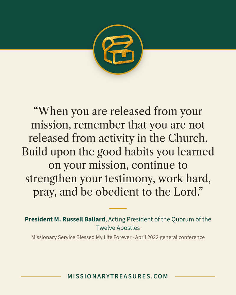 Quote card: “When you are released from your mission, remember that you are not released from activity in the Church. Build upon the good habits you learned on your mission, continue to strengthen your testimony, work hard, pray, and be obedient to the Lord.” — President M. Russell Ballard