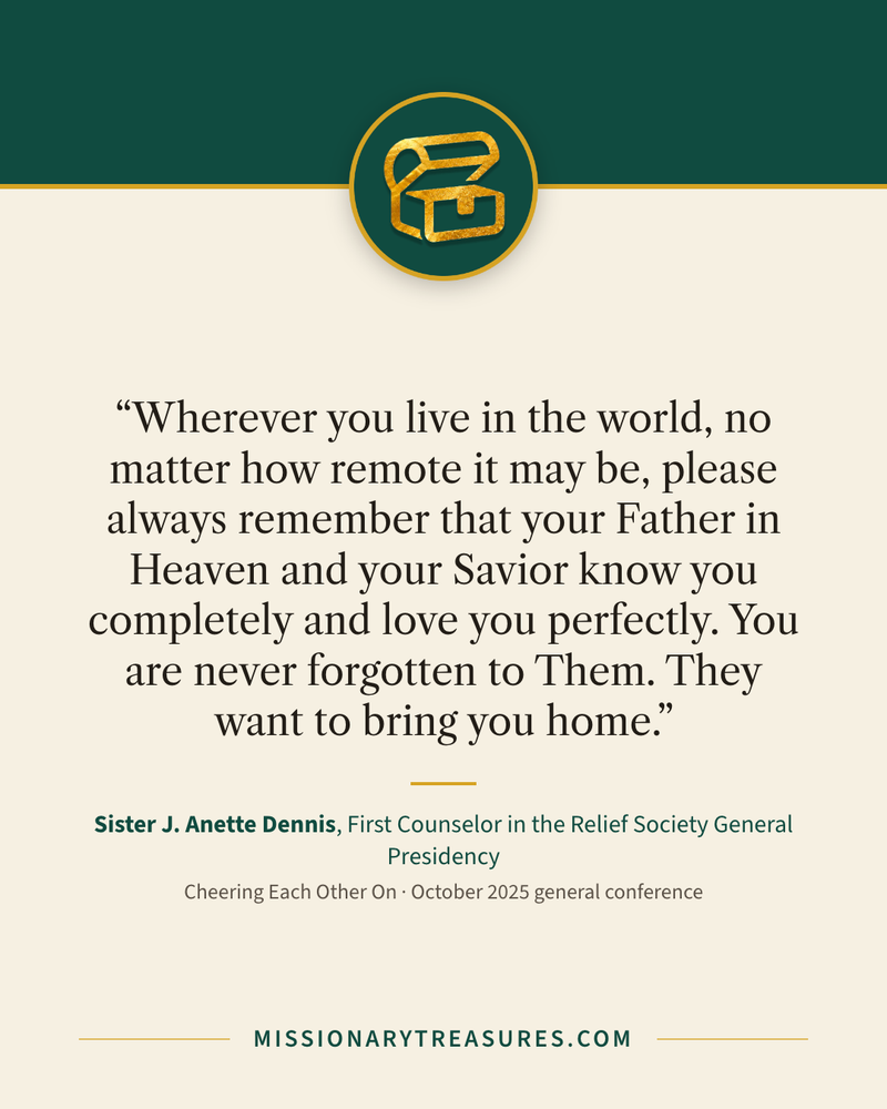 Quote card: “Wherever you live in the world, no matter how remote it may be, please always remember that your Father in Heaven and your Savior know you completely and love you perfectly. You are never forgotten to Them. They want to bring you home.” — Sister J. Anette Dennis