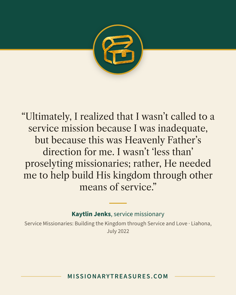 Quote card: “Ultimately, I realized that I wasn’t called to a service mission because I was inadequate, but because this was Heavenly Father’s direction for me. I wasn’t “less than” proselyting missionaries; rather, He needed me to help build His kingdom through other means of service.” — Kaytlin Jenks