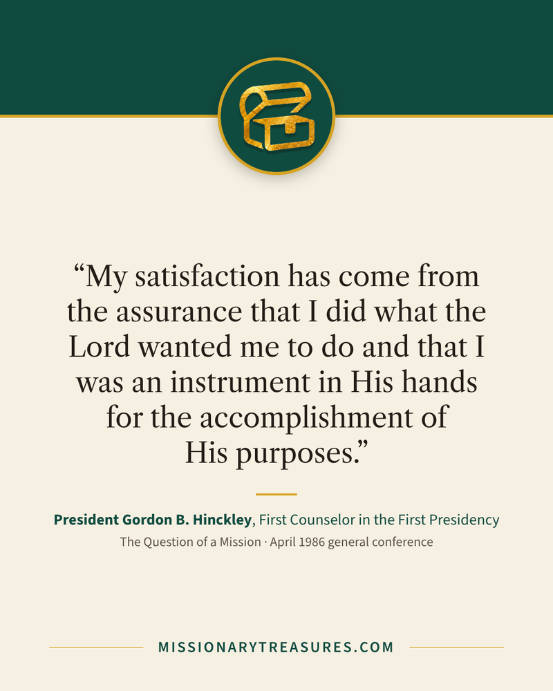 Quote card: “My satisfaction has come from the assurance that I did what the Lord wanted me to do and that I was an instrument in His hands for the accomplishment of His purposes.” — President Gordon B. Hinckley