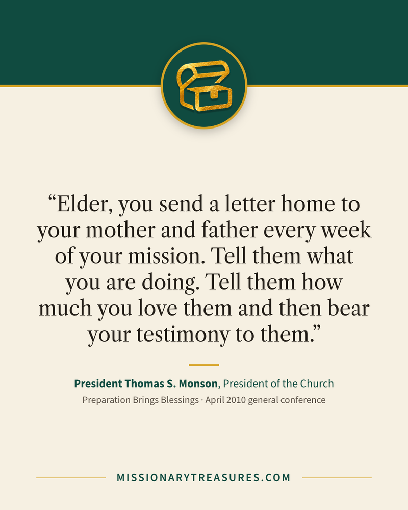 Quote card: “Elder, you send a letter home to your mother and father every week of your mission. Tell them what you are doing. Tell them how much you love them and then bear your testimony to them.” — President Thomas S. Monson