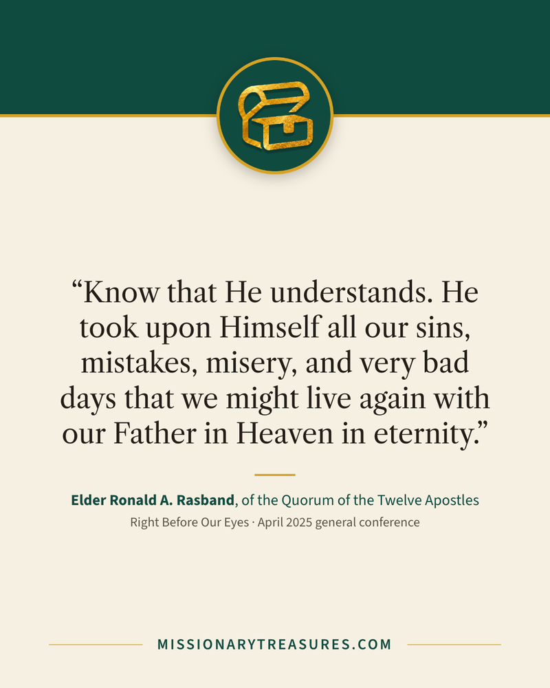 Quote card: “Know that He understands. He took upon Himself all our sins, mistakes, misery, and very bad days that we might live again with our Father in Heaven in eternity.” — Elder Ronald A. Rasband
