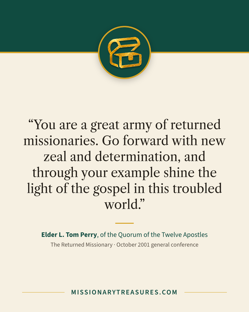 Quote card: “You are a great army of returned missionaries. Go forward with new zeal and determination, and through your example shine the light of the gospel in this troubled world.” — Elder L. Tom Perry