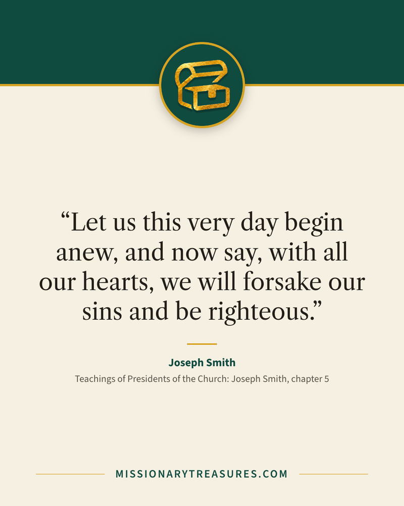 Quote card: “Let us this very day begin anew, and now say, with all our hearts, we will forsake our sins and be righteous.” — Joseph Smith