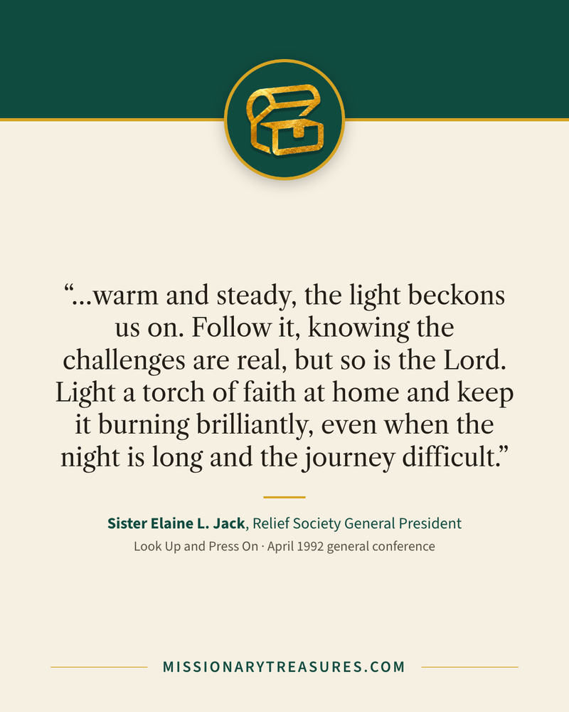 Quote card: “…warm and steady, the light beckons us on. Follow it, knowing the challenges are real, but so is the Lord. Light a torch of faith at home and keep it burning brilliantly, even when the night is long and the journey difficult.” — Sister Elaine L. Jack