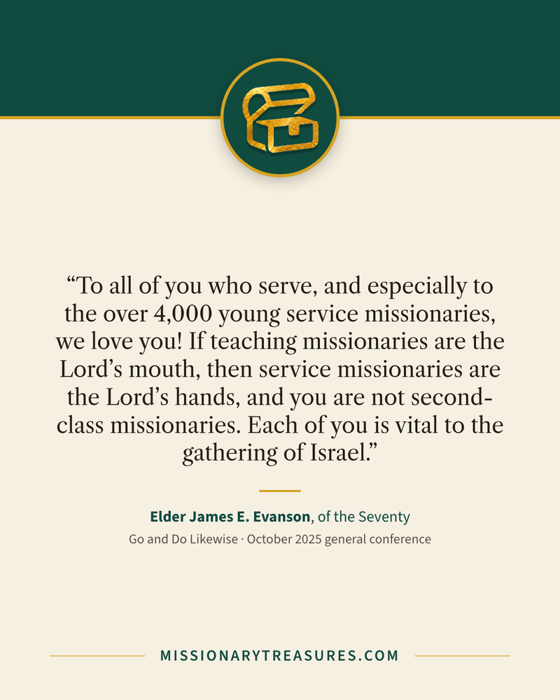 Quote card: “To all of you who serve, and especially to the over 4,000 young service missionaries, we love you! If teaching missionaries are the Lord’s mouth, then service missionaries are the Lord’s hands, and you are not second-class missionaries. Each of you is vital to the gathering of Israel.” — Elder James E. Evanson