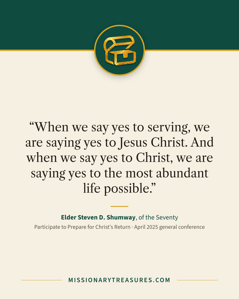 Quote card: “When we say yes to serving, we are saying yes to Jesus Christ. And when we say yes to Christ, we are saying yes to the most abundant life possible.” — Elder Steven D. Shumway
