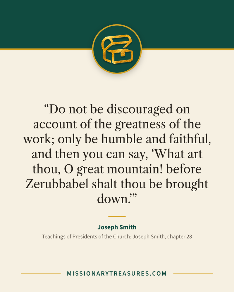 Quote card: “Do not be discouraged on account of the greatness of the work; only be humble and faithful, and then you can say, ‘What art thou, O great mountain! before Zerubbabel shalt thou be brought down.’” — Joseph Smith
