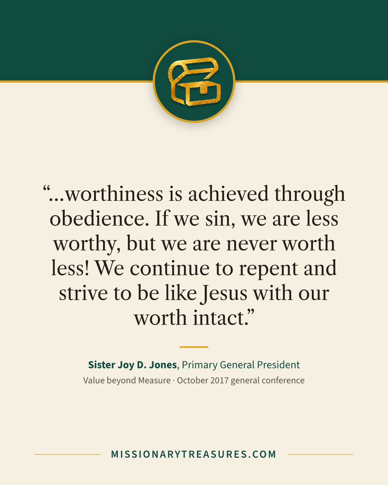 Quote card: “…worthiness is achieved through obedience. If we sin, we are less worthy, but we are never worth less! We continue to repent and strive to be like Jesus with our worth intact.” — Sister Joy D. Jones