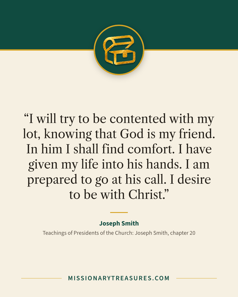 Quote card: “I will try to be contented with my lot, knowing that God is my friend. In him I shall find comfort. I have given my life into his hands. I am prepared to go at his call. I desire to be with Christ.” — Joseph Smith