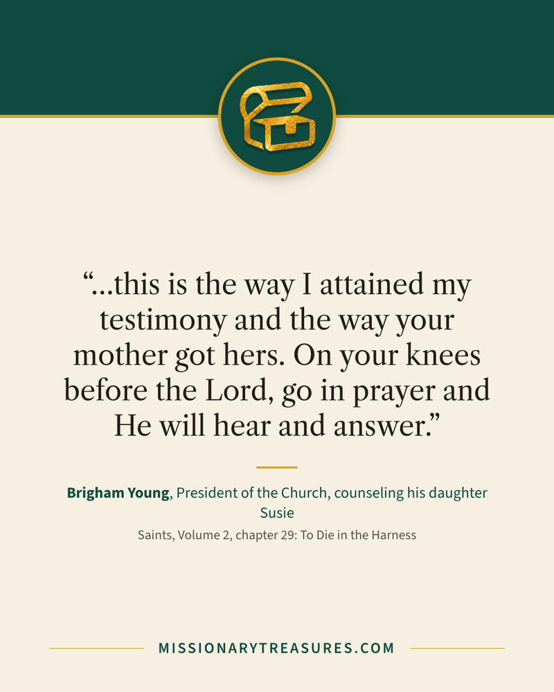 Quote card: “…this is the way I attained my testimony and the way your mother got hers. On your knees before the Lord, go in prayer and He will hear and answer.” — Brigham Young