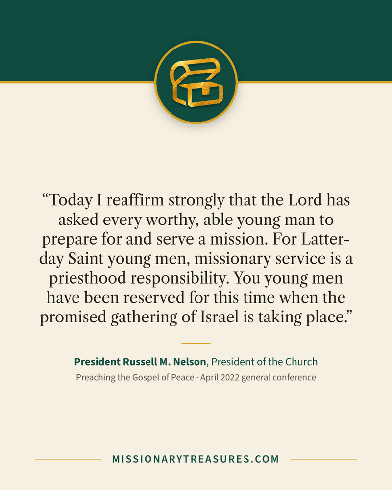 Quote card: “Today I reaffirm strongly that the Lord has asked every worthy, able young man to prepare for and serve a mission. For Latter-day Saint young men, missionary service is a priesthood responsibility. You young men have been reserved for this time when the promised gathering of Israel is taking place.” — President Russell M. Nelson