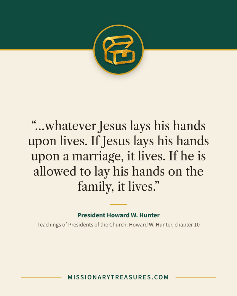 Quote card: “…whatever Jesus lays his hands upon lives. If Jesus lays his hands upon a marriage, it lives. If he is allowed to lay his hands on the family, it lives.” — President Howard W. Hunter