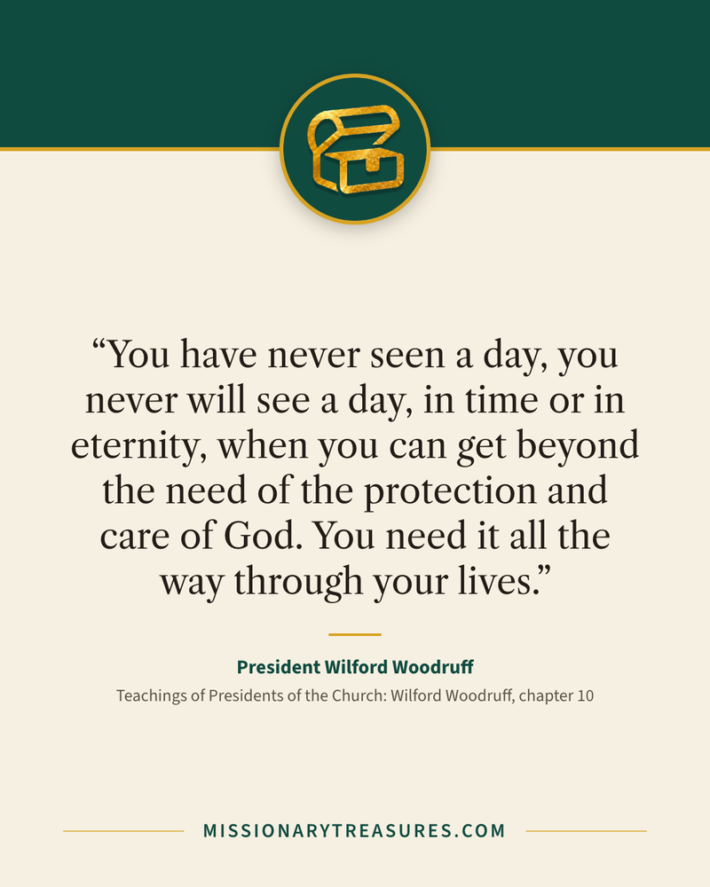 Quote card: “You have never seen a day, you never will see a day, in time or in eternity, when you can get beyond the need of the protection and care of God. You need it all the way through your lives.” — President Wilford Woodruff