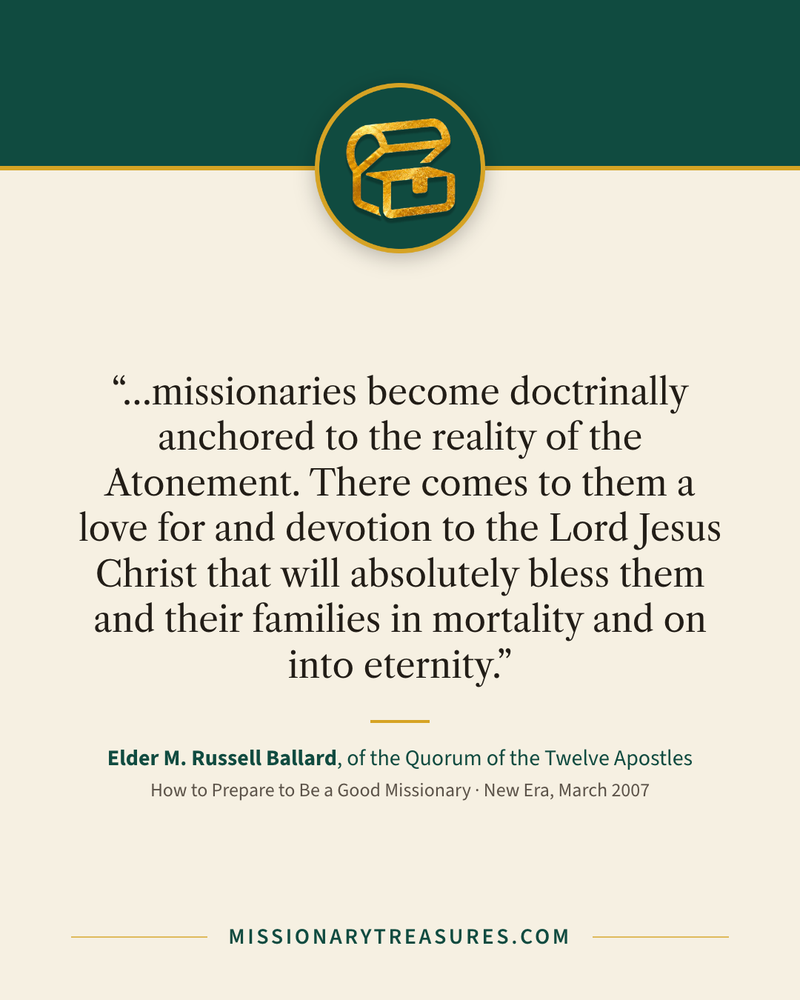 Quote card: “…missionaries become doctrinally anchored to the reality of the Atonement. There comes to them a love for and devotion to the Lord Jesus Christ that will absolutely bless them and their families in mortality and on into eternity.” — Elder M. Russell Ballard
