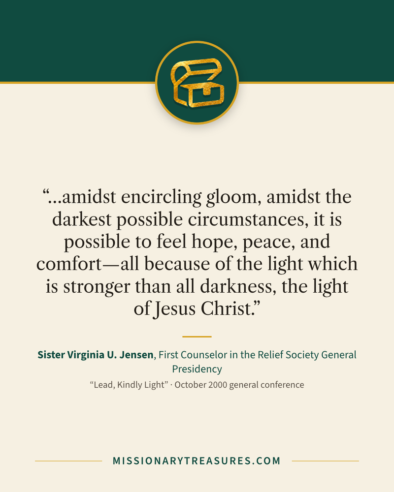 Quote card: “…amidst encircling gloom, amidst the darkest possible circumstances, it is possible to feel hope, peace, and comfort—all because of the light which is stronger than all darkness, the light of Jesus Christ.” — Sister Virginia U. Jensen
