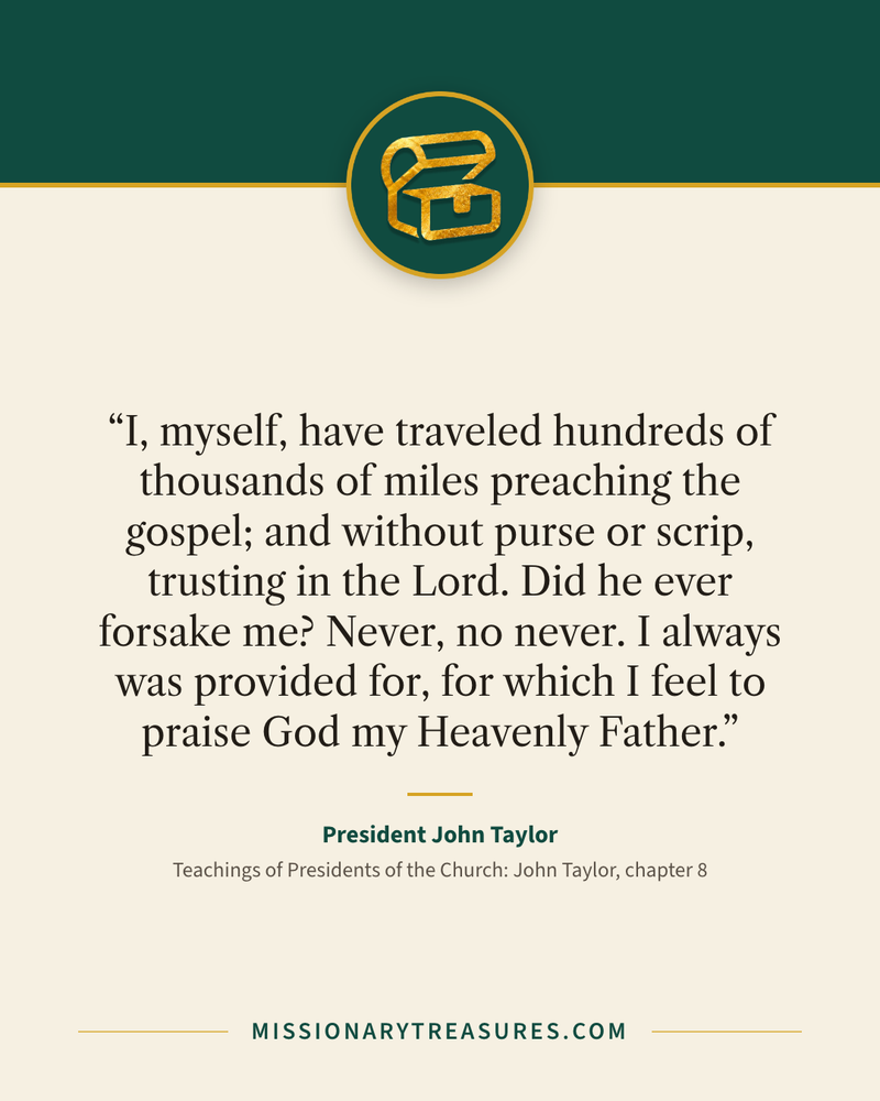 Quote card: “I, myself, have traveled hundreds of thousands of miles preaching the gospel; and without purse or scrip, trusting in the Lord. Did he ever forsake me? Never, no never. I always was provided for, for which I feel to praise God my Heavenly Father.” — President John Taylor