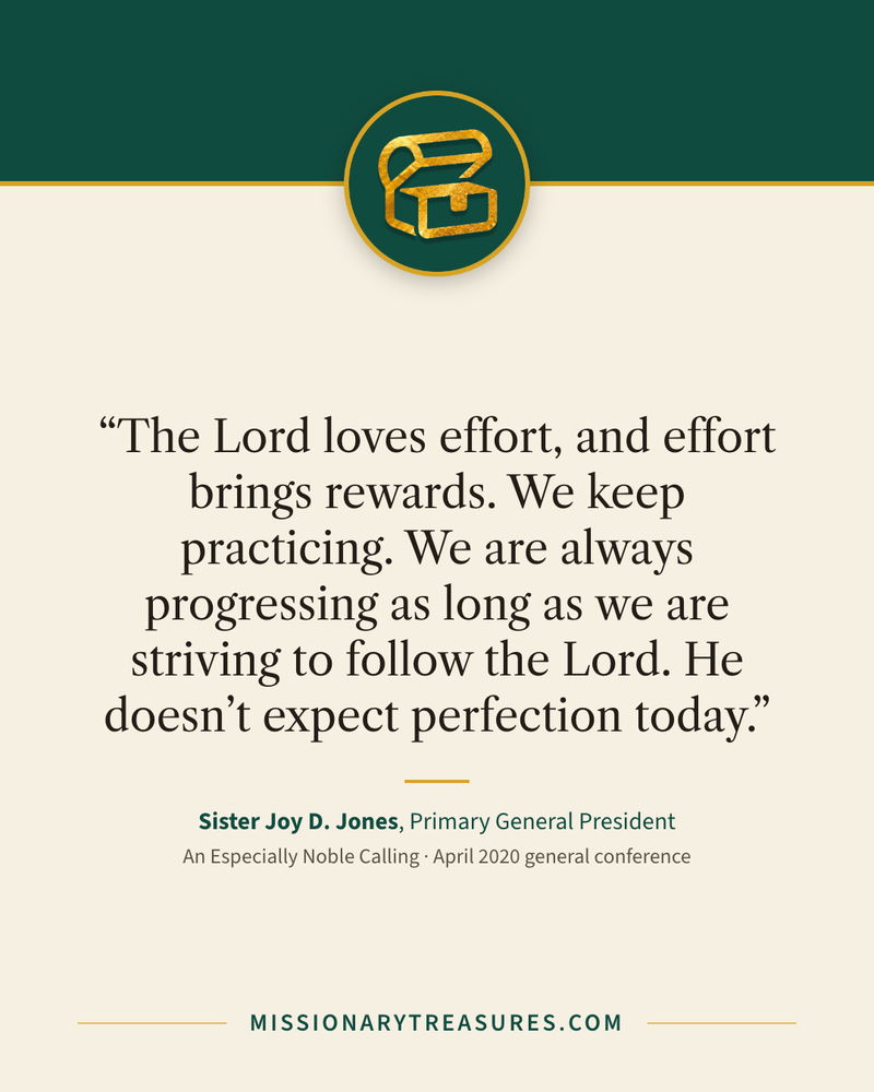 Quote card: “The Lord loves effort, and effort brings rewards. We keep practicing. We are always progressing as long as we are striving to follow the Lord. He doesn’t expect perfection today.” — Sister Joy D. Jones
