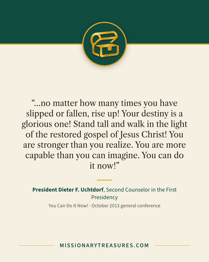 Quote card: “…no matter how many times you have slipped or fallen, rise up! Your destiny is a glorious one! Stand tall and walk in the light of the restored gospel of Jesus Christ! You are stronger than you realize. You are more capable than you can imagine. You can do it now!” — President Dieter F. Uchtdorf