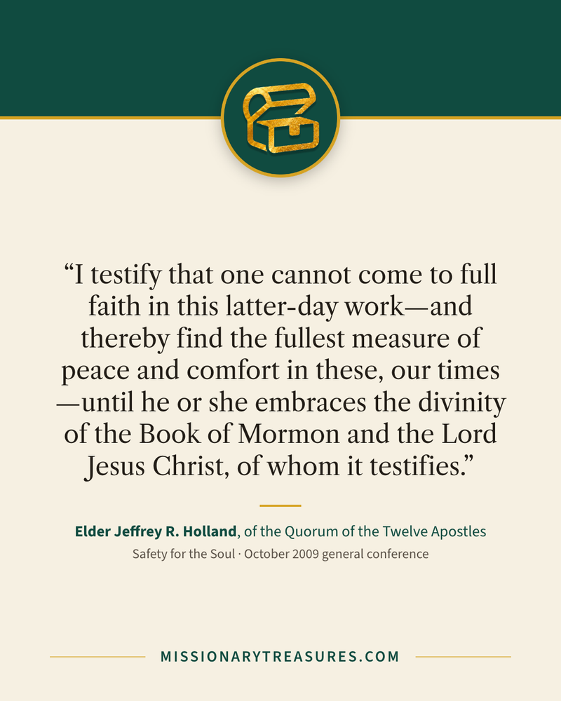 Quote card: “I testify that one cannot come to full faith in this latter-day work—and thereby find the fullest measure of peace and comfort in these, our times—until he or she embraces the divinity of the Book of Mormon and the Lord Jesus Christ, of whom it testifies.” — Elder Jeffrey R. Holland