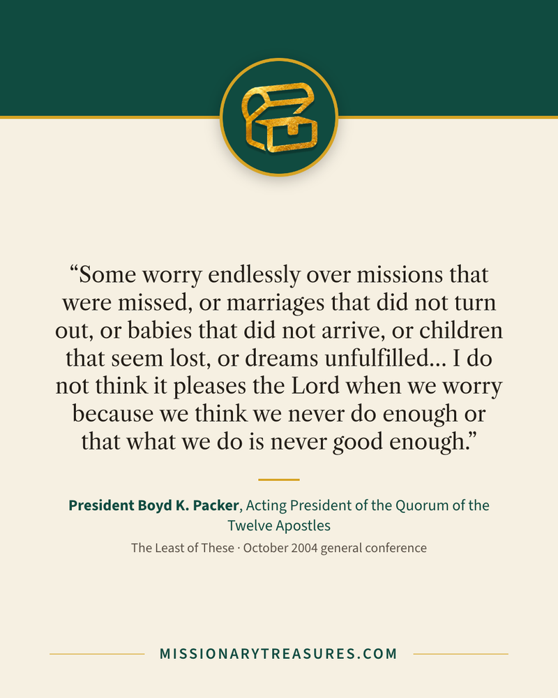 Quote card: “Some worry endlessly over missions that were missed, or marriages that did not turn out, or babies that did not arrive, or children that seem lost, or dreams unfulfilled… I do not think it pleases the Lord when we worry because we think we never do enough or that what we do is never good enough.” — President Boyd K. Packer
