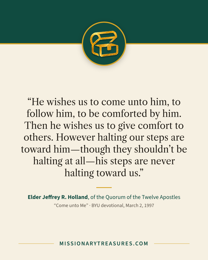 Quote card: “He wishes us to come unto him, to follow him, to be comforted by him. Then he wishes us to give comfort to others. However halting our steps are toward him—though they shouldn’t be halting at all—his steps are never halting toward us.” — Elder Jeffrey R. Holland