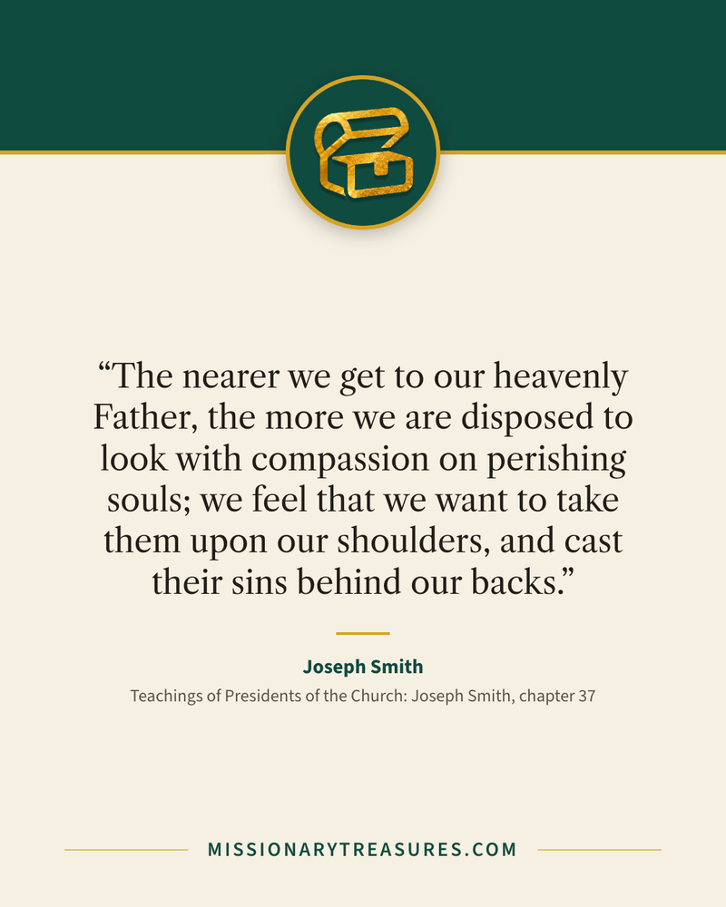 Quote card: “The nearer we get to our heavenly Father, the more we are disposed to look with compassion on perishing souls; we feel that we want to take them upon our shoulders, and cast their sins behind our backs.” — Joseph Smith
