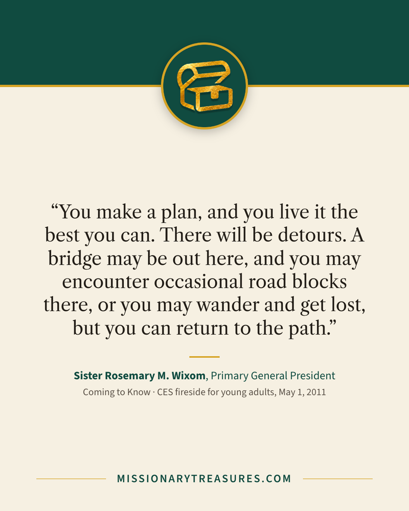 Quote card: “You make a plan, and you live it the best you can. There will be detours. A bridge may be out here, and you may encounter occasional road blocks there, or you may wander and get lost, but you can return to the path.” — Sister Rosemary M. Wixom