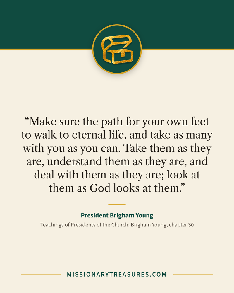 Quote card: “Make sure the path for your own feet to walk to eternal life, and take as many with you as you can. Take them as they are, understand them as they are, and deal with them as they are; look at them as God looks at them.” — President Brigham Young