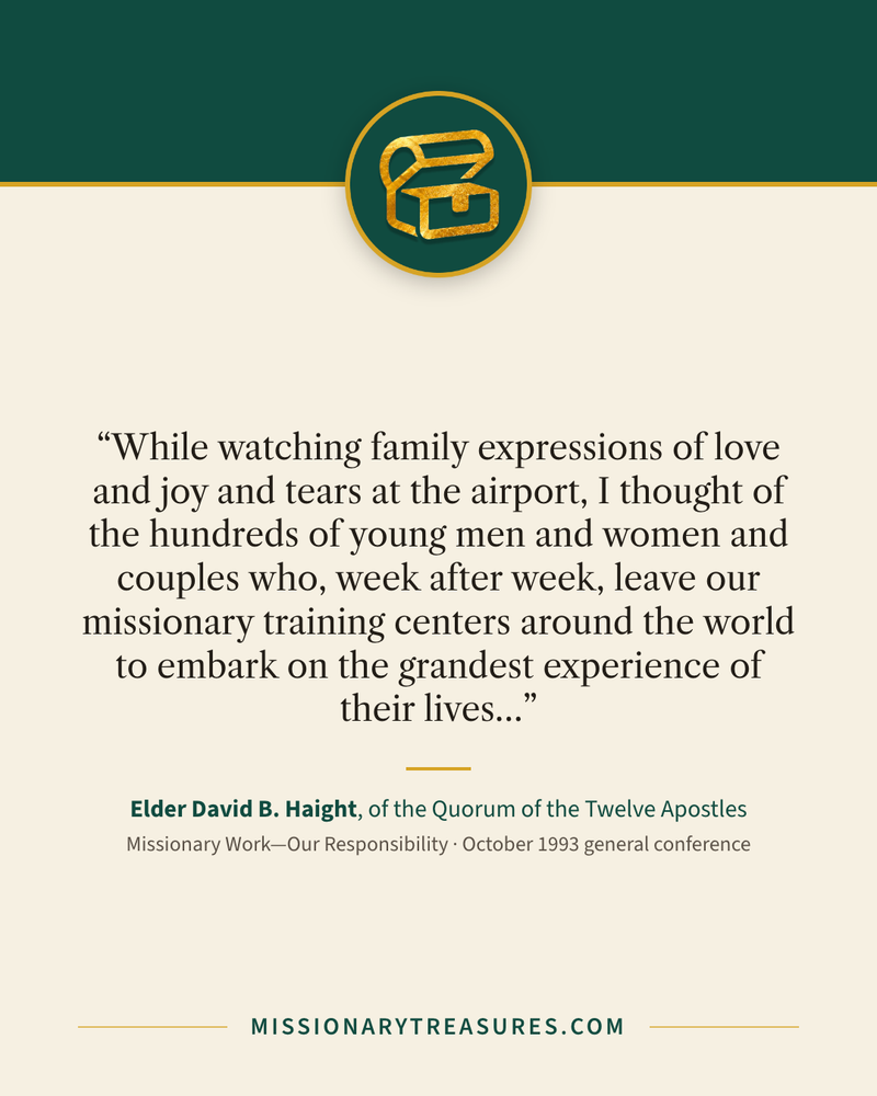 Quote card: “While watching family expressions of love and joy and tears at the airport, I thought of the hundreds of young men and women and couples who, week after week, leave our missionary training centers around the world to embark on the grandest experience of their lives…” — Elder David B. Haight