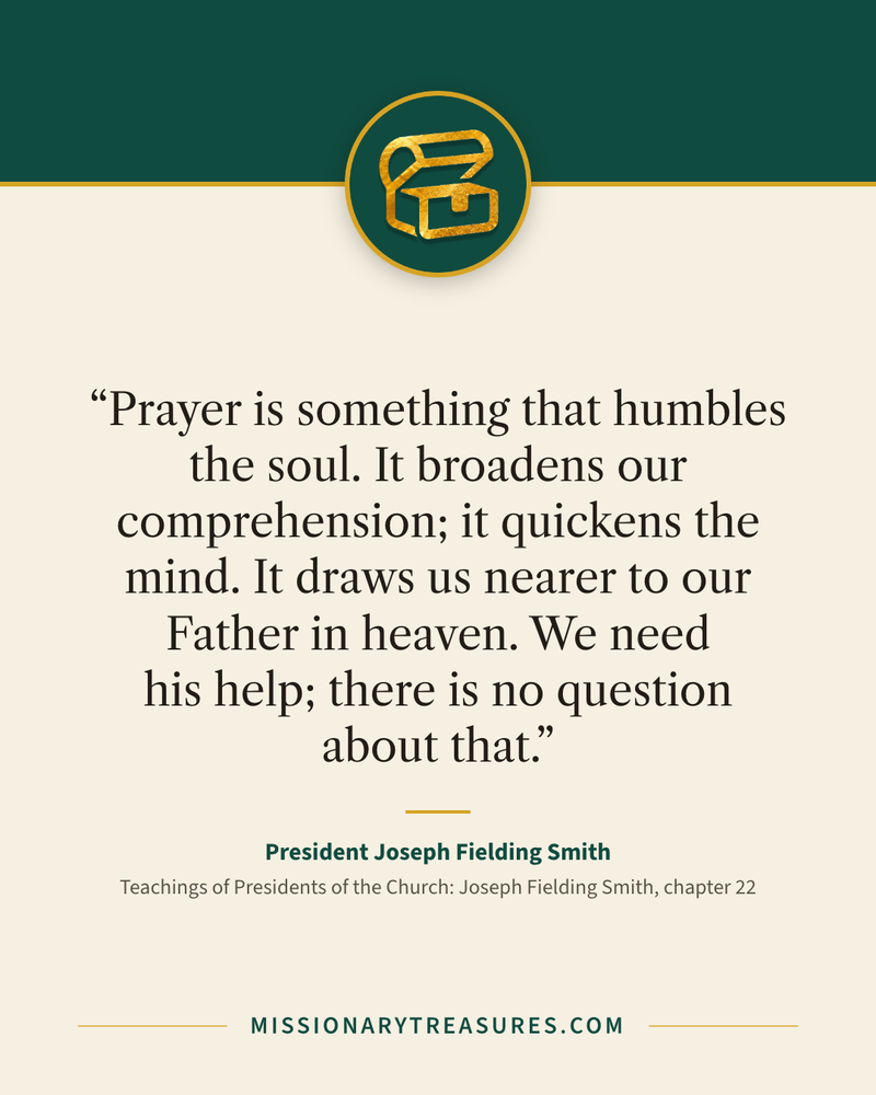 Quote card: “Prayer is something that humbles the soul. It broadens our comprehension; it quickens the mind. It draws us nearer to our Father in heaven. We need his help; there is no question about that.” — President Joseph Fielding Smith