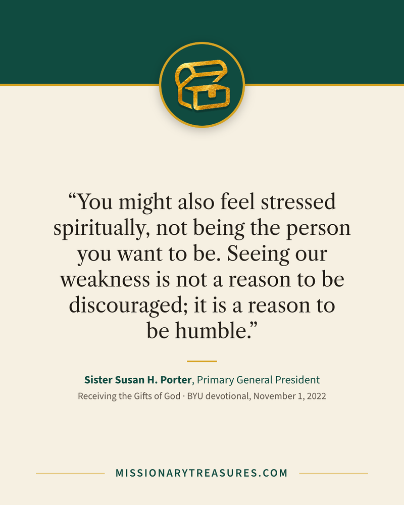 Quote card: “You might also feel stressed spiritually, not being the person you want to be. Seeing our weakness is not a reason to be discouraged; it is a reason to be humble.” — Sister Susan H. Porter