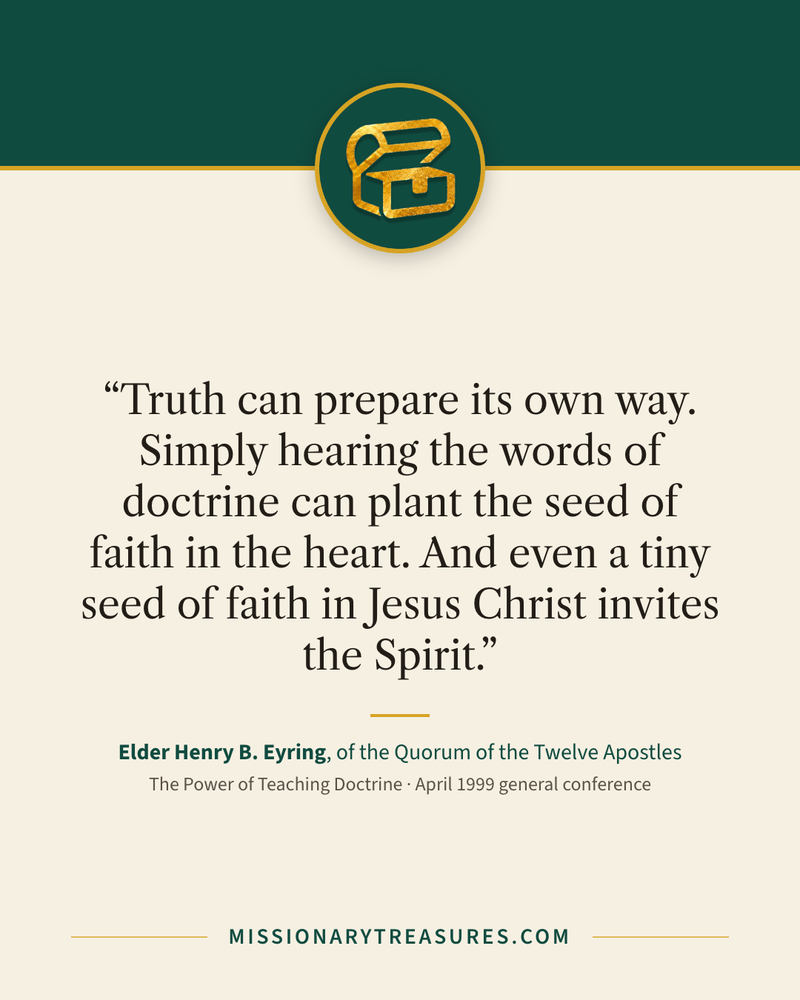 Quote card: “Truth can prepare its own way. Simply hearing the words of doctrine can plant the seed of faith in the heart. And even a tiny seed of faith in Jesus Christ invites the Spirit.” — Elder Henry B. Eyring