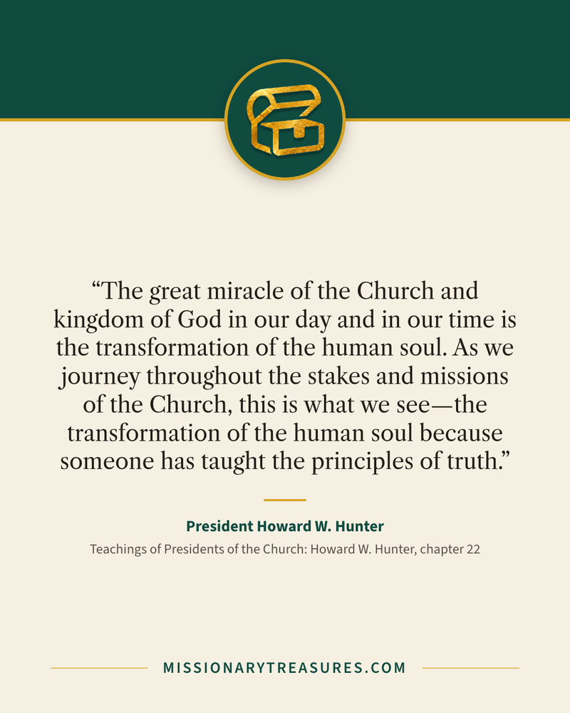 Quote card: “The great miracle of the Church and kingdom of God in our day and in our time is the transformation of the human soul. As we journey throughout the stakes and missions of the Church, this is what we see—the transformation of the human soul because someone has taught the principles of truth.” — President Howard W. Hunter