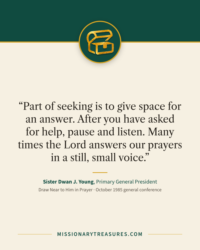 Quote card: “Part of seeking is to give space for an answer. After you have asked for help, pause and listen. Many times the Lord answers our prayers in a still, small voice.” — Sister Dwan J. Young