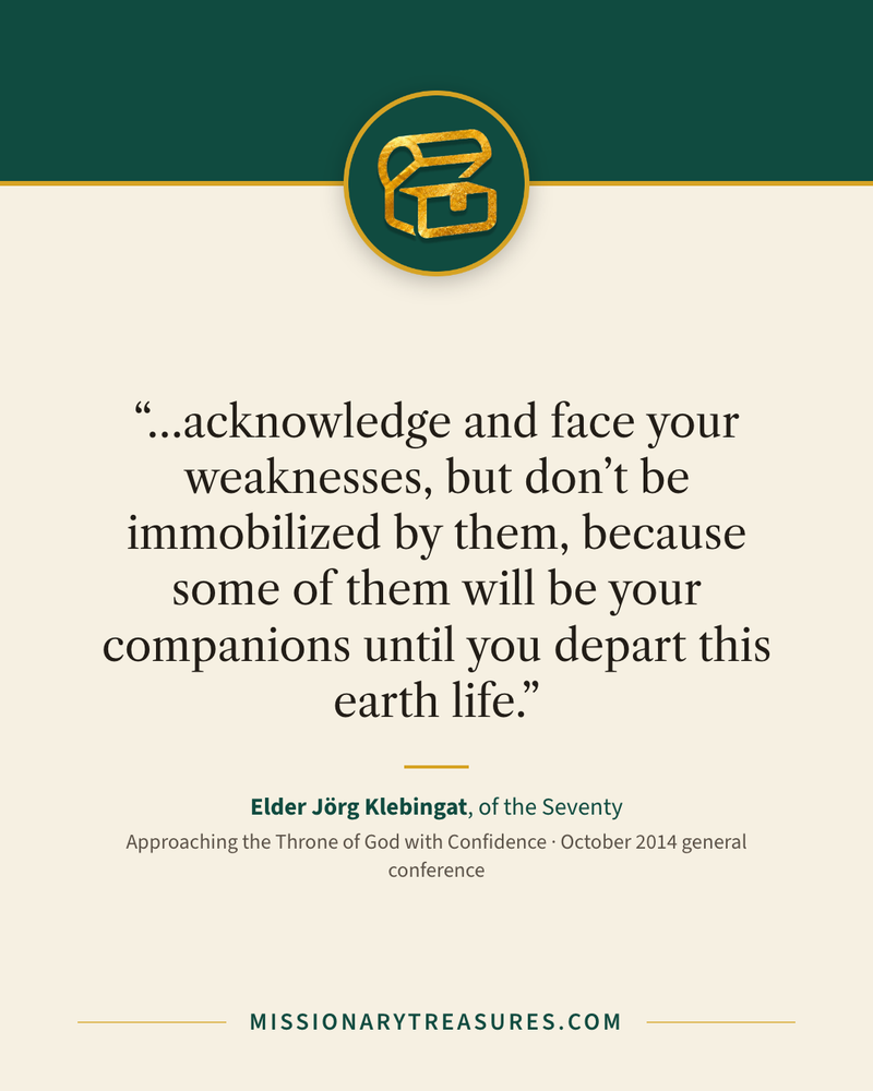 Quote card: “…acknowledge and face your weaknesses, but don’t be immobilized by them, because some of them will be your companions until you depart this earth life.” — Elder Jörg Klebingat