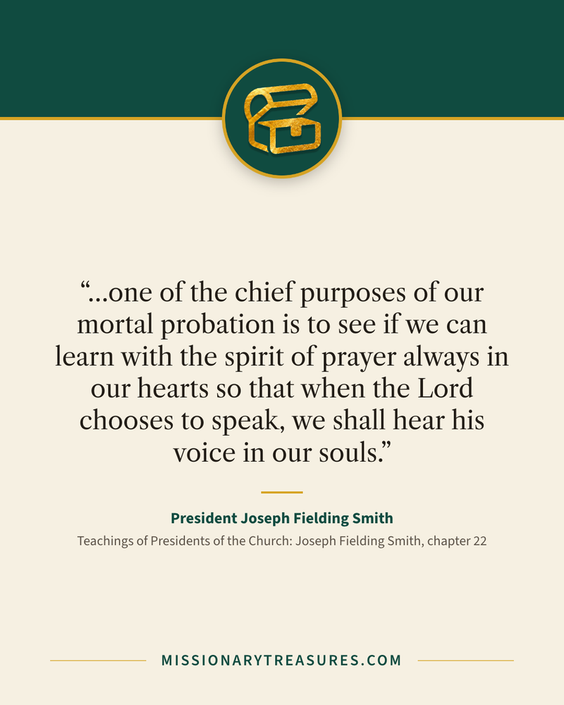 Quote card: “…one of the chief purposes of our mortal probation is to see if we can learn with the spirit of prayer always in our hearts so that when the Lord chooses to speak, we shall hear his voice in our souls.” — President Joseph Fielding Smith