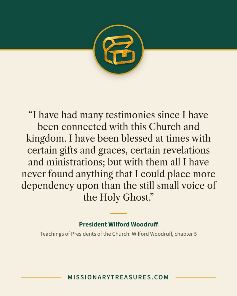 Quote card: “I have had many testimonies since I have been connected with this Church and kingdom. I have been blessed at times with certain gifts and graces, certain revelations and ministrations; but with them all I have never found anything that I could place more dependency upon than the still small voice of the Holy Ghost.” — President Wilford Woodruff