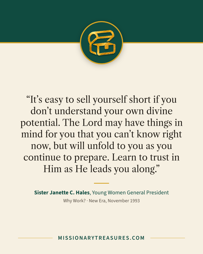 Quote card: “It’s easy to sell yourself short if you don’t understand your own divine potential. The Lord may have things in mind for you that you can’t know right now, but will unfold to you as you continue to prepare. Learn to trust in Him as He leads you along.” — Sister Janette C. Hales