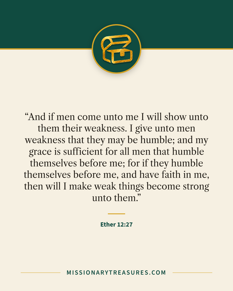 Quote card: “And if men come unto me I will show unto them their weakness. I give unto men weakness that they may be humble; and my grace is sufficient for all men that humble themselves before me; for if they humble themselves before me, and have faith in me, then will I make weak things become strong unto them.” — Ether 12:27