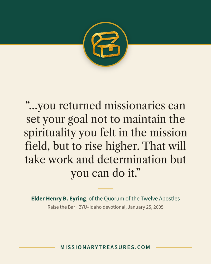 Quote card: “…you returned missionaries can set your goal not to maintain the spirituality you felt in the mission field, but to rise higher. That will take work and determination but you can do it.” — Elder Henry B. Eyring