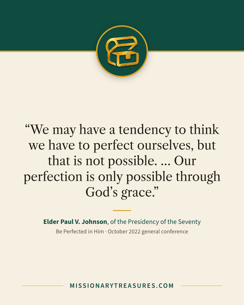Quote card: “We may have a tendency to think we have to perfect ourselves, but that is not possible. … Our perfection is only possible through God’s grace.” — Elder Paul V. Johnson