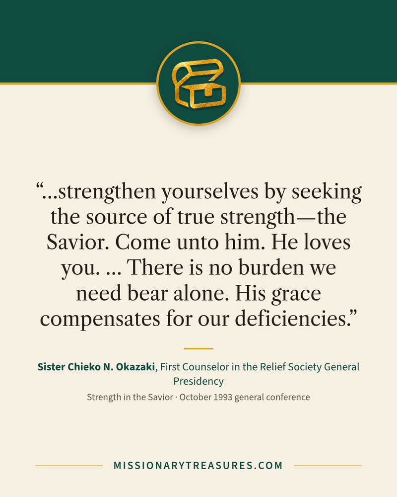Quote card: “…strengthen yourselves by seeking the source of true strength—the Savior. Come unto him. He loves you. … There is no burden we need bear alone. His grace compensates for our deficiencies.” — Sister Chieko N. Okazaki