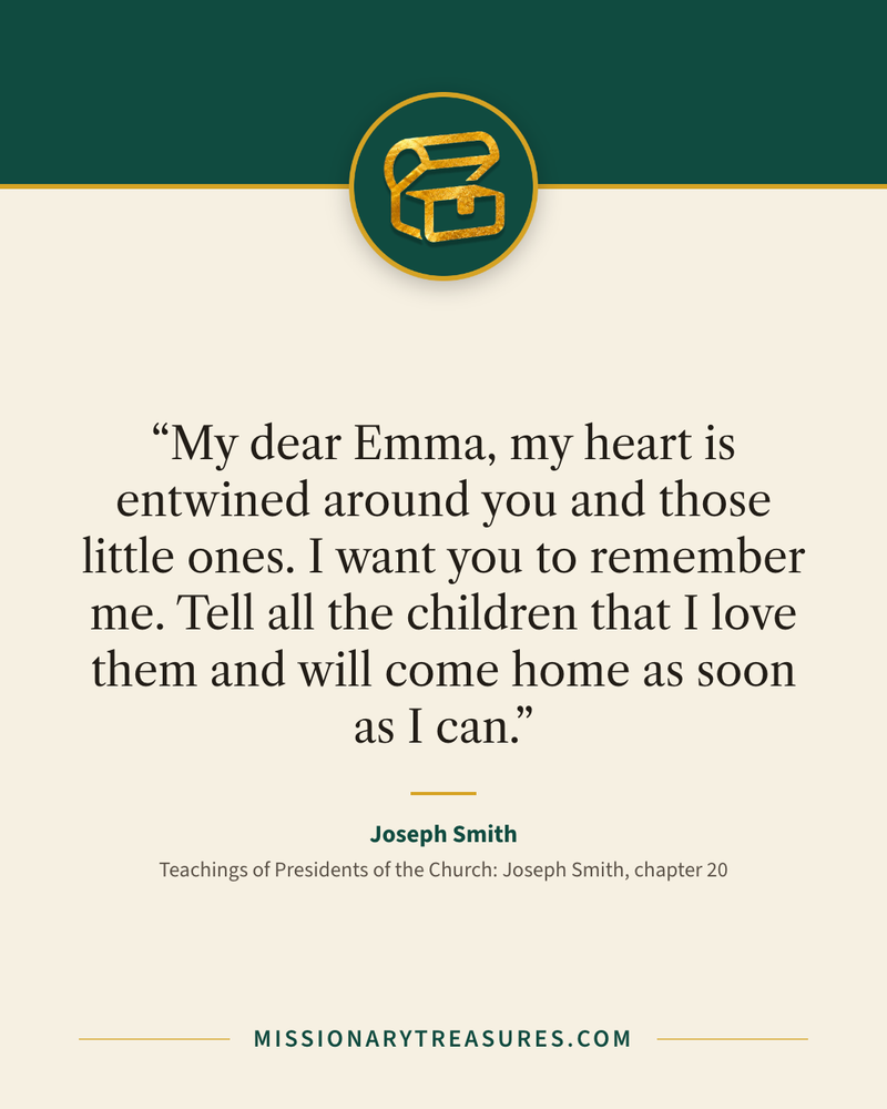 Quote card: “My dear Emma, my heart is entwined around you and those little ones. I want you to remember me. Tell all the children that I love them and will come home as soon as I can.” — Joseph Smith
